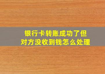 银行卡转账成功了但对方没收到钱怎么处理