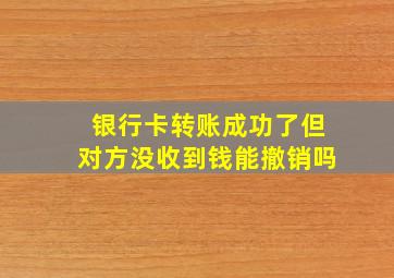 银行卡转账成功了但对方没收到钱能撤销吗