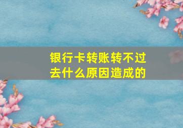 银行卡转账转不过去什么原因造成的