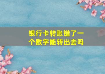 银行卡转账错了一个数字能转出去吗