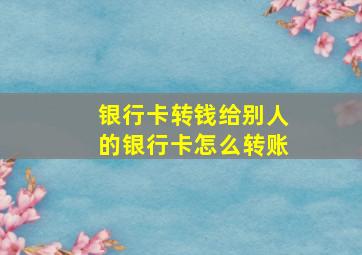 银行卡转钱给别人的银行卡怎么转账