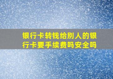 银行卡转钱给别人的银行卡要手续费吗安全吗