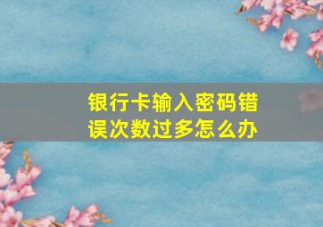 银行卡输入密码错误次数过多怎么办