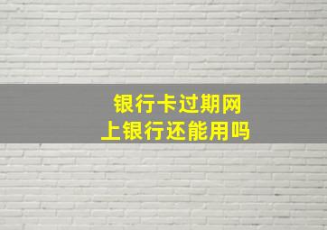 银行卡过期网上银行还能用吗