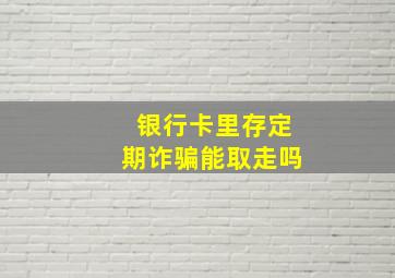 银行卡里存定期诈骗能取走吗