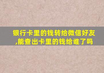 银行卡里的钱转给微信好友,能查出卡里的钱给谁了吗