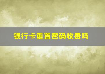 银行卡重置密码收费吗