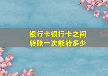 银行卡银行卡之间转账一次能转多少