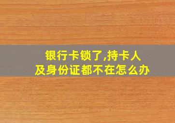 银行卡锁了,持卡人及身份证都不在怎么办