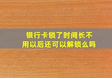 银行卡锁了时间长不用以后还可以解锁么吗