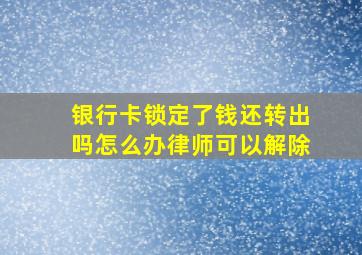 银行卡锁定了钱还转出吗怎么办律师可以解除