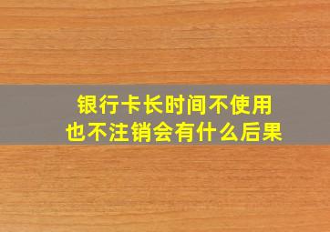 银行卡长时间不使用也不注销会有什么后果