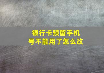 银行卡预留手机号不能用了怎么改