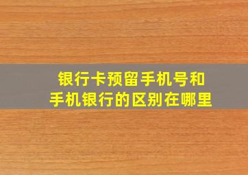 银行卡预留手机号和手机银行的区别在哪里