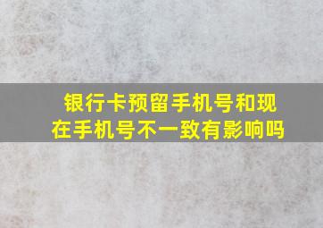 银行卡预留手机号和现在手机号不一致有影响吗