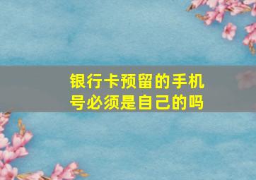 银行卡预留的手机号必须是自己的吗