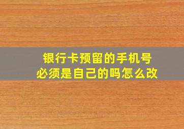 银行卡预留的手机号必须是自己的吗怎么改