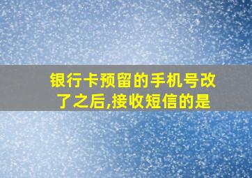 银行卡预留的手机号改了之后,接收短信的是