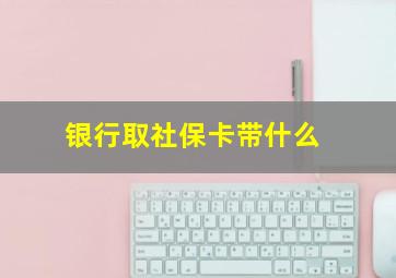 银行取社保卡带什么