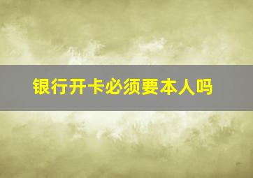 银行开卡必须要本人吗