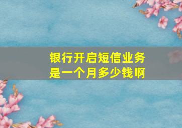 银行开启短信业务是一个月多少钱啊