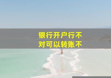 银行开户行不对可以转账不