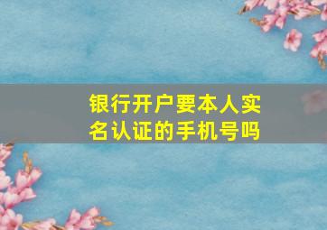 银行开户要本人实名认证的手机号吗