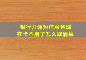 银行开通短信服务现在卡不用了怎么取消掉