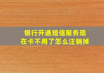 银行开通短信服务现在卡不用了怎么注销掉