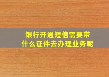 银行开通短信需要带什么证件去办理业务呢