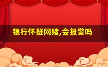 银行怀疑网赌,会报警吗