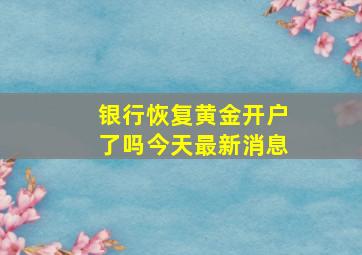 银行恢复黄金开户了吗今天最新消息