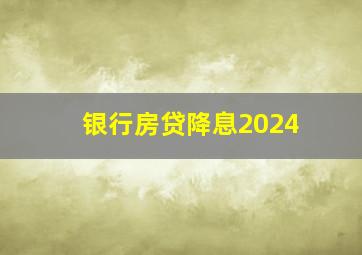 银行房贷降息2024