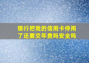 银行把我的信用卡停用了还要交年费吗安全吗