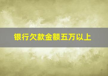 银行欠款金额五万以上