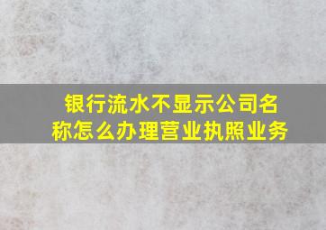 银行流水不显示公司名称怎么办理营业执照业务