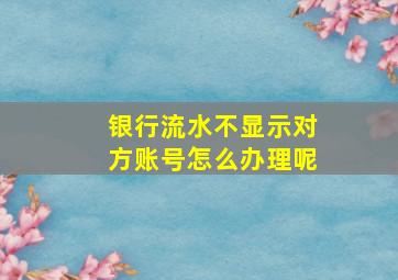 银行流水不显示对方账号怎么办理呢