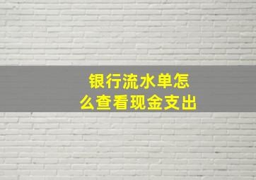 银行流水单怎么查看现金支出