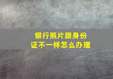 银行照片跟身份证不一样怎么办理