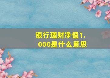 银行理财净值1.000是什么意思