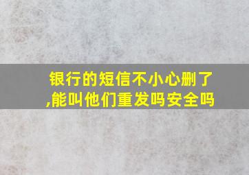 银行的短信不小心删了,能叫他们重发吗安全吗