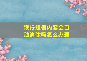 银行短信内容会自动清除吗怎么办理