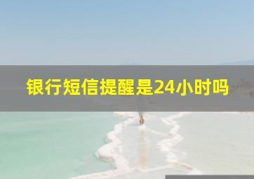 银行短信提醒是24小时吗