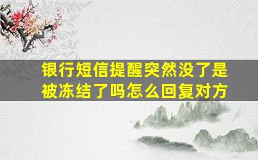 银行短信提醒突然没了是被冻结了吗怎么回复对方