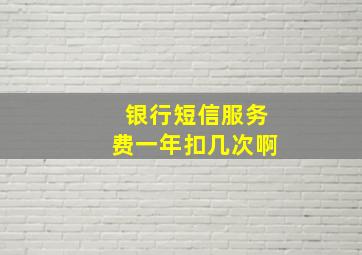 银行短信服务费一年扣几次啊