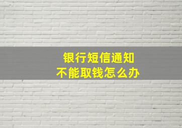 银行短信通知不能取钱怎么办