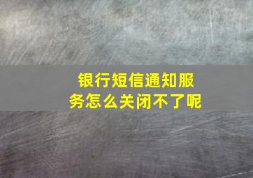 银行短信通知服务怎么关闭不了呢