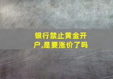 银行禁止黄金开户,是要涨价了吗