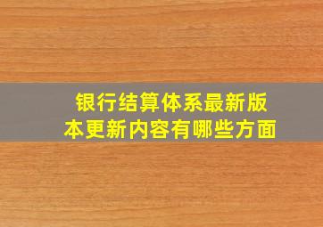 银行结算体系最新版本更新内容有哪些方面