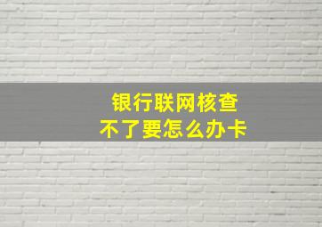 银行联网核查不了要怎么办卡